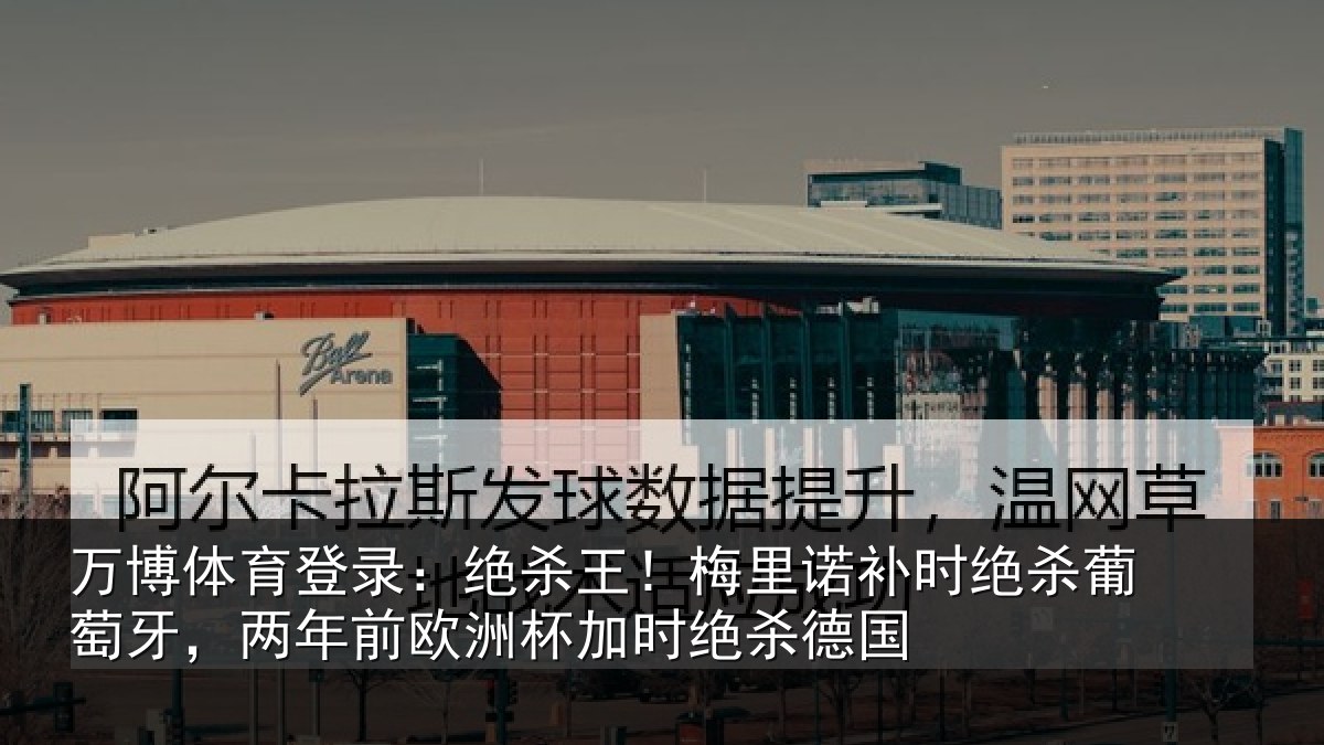 万博体育登录:绝杀王!梅里诺补时绝杀葡萄牙,两年前欧洲杯加时绝杀德国