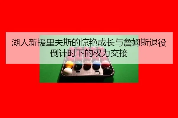 湖人新援里夫斯的惊艳成长与詹姆斯退役倒计时下的权力交接