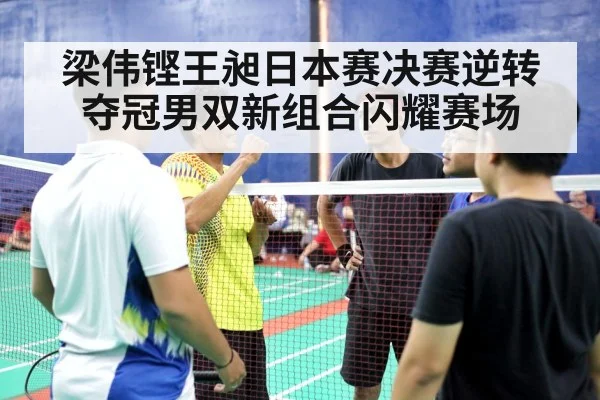 梁伟铿王昶日本赛决赛逆转夺冠男双新组合闪耀赛场