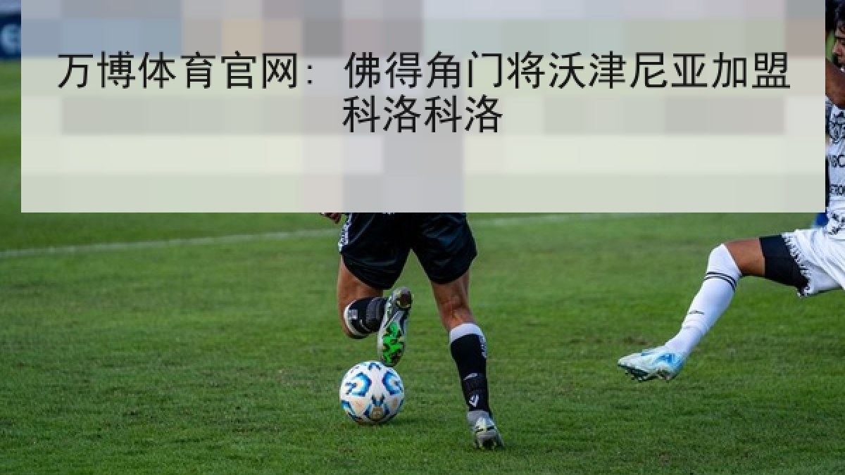 万博体育官网: 佛得角门将沃津尼亚加盟科洛科洛 万博体育官网: 佛得角门将沃津尼亚加盟科洛科洛
