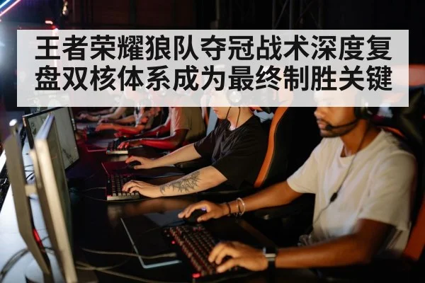 王者荣耀狼队夺冠战术深度复盘双核体系成为最终制胜关键