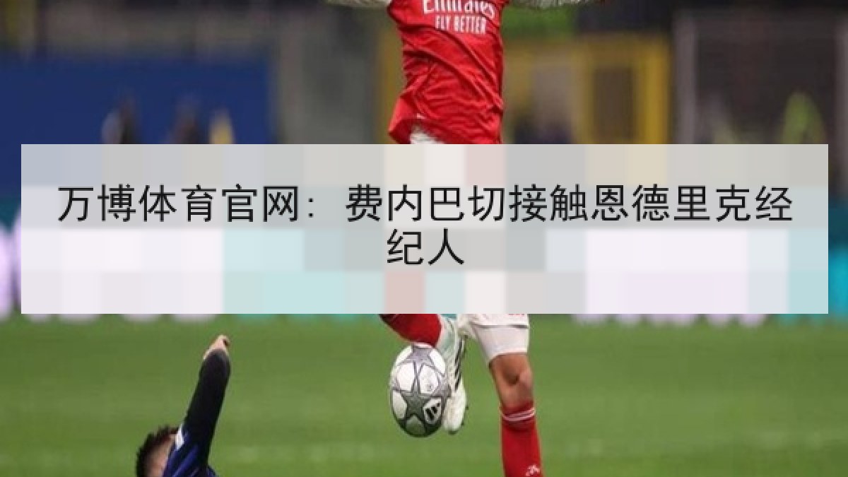 万博体育官网: 费内巴切接触恩德里克经纪人