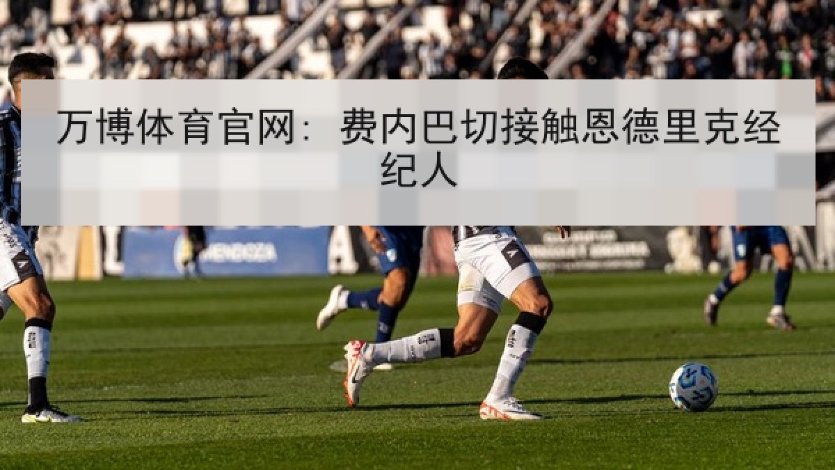 万博体育官网: 费内巴切接触恩德里克经纪人