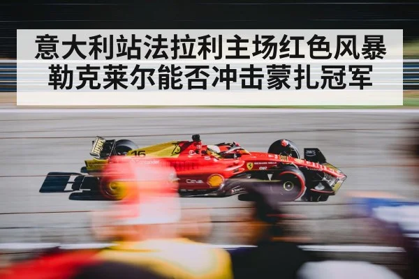 意大利站法拉利主场红色风暴勒克莱尔能否冲击蒙扎冠军