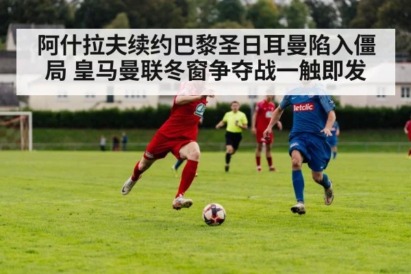 阿什拉夫续约巴黎圣日耳曼陷入僵局 皇马曼联冬窗争夺战一触即发