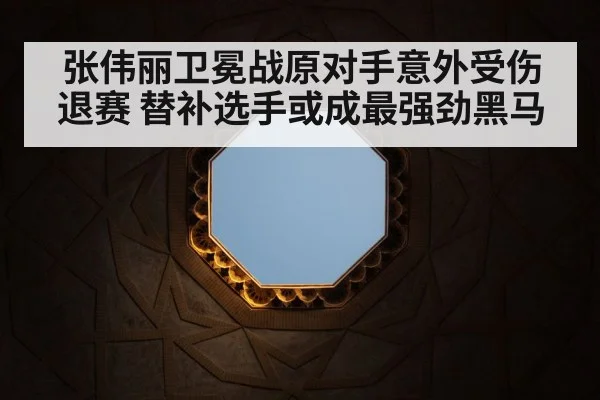 张伟丽卫冕战原对手意外受伤退赛 替补选手或成最强劲黑马