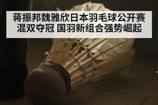 蒋振邦魏雅欣日本羽毛球公开赛混双夺冠 国羽新组合强势崛起