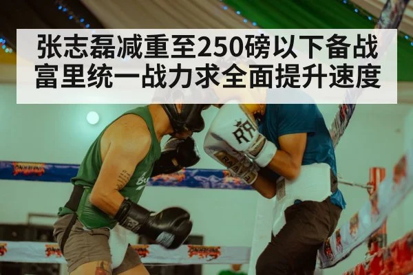 张志磊减重至250磅以下备战富里统一战力求全面提升速度